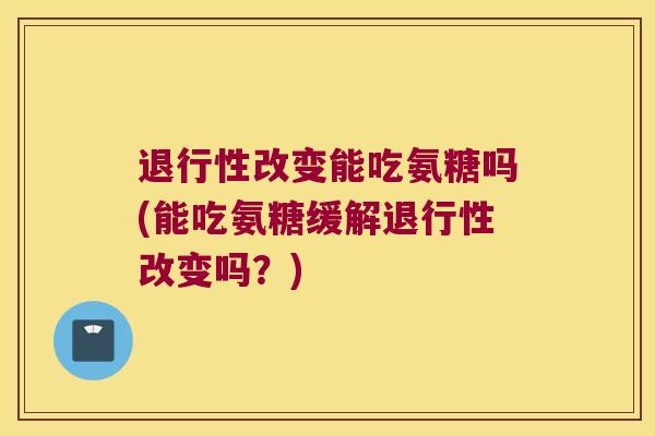 改变能吃氨糖吗(能吃氨糖缓解改变吗？)