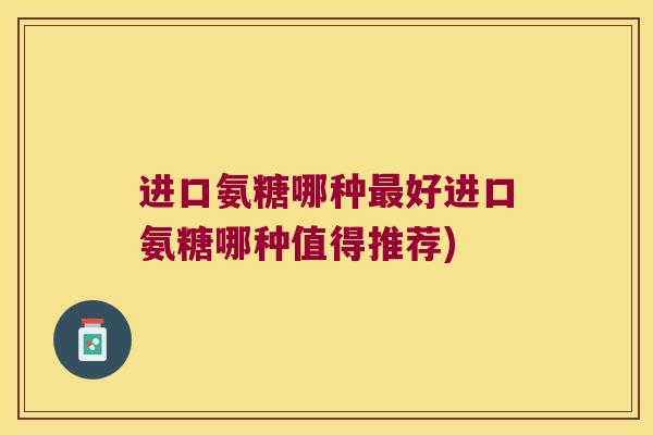进口氨糖哪种好进口氨糖哪种值得推荐) 进口氨糖哪种好进口氨糖哪种值得推荐)