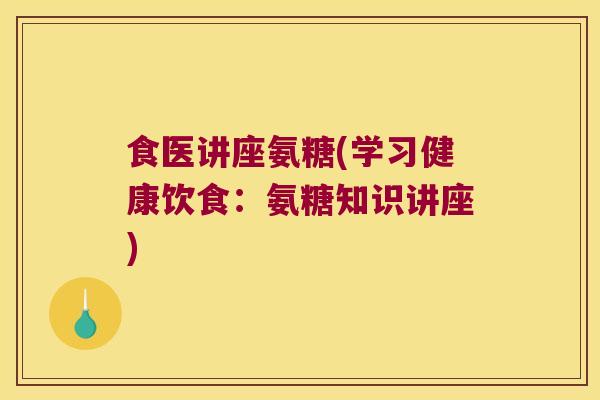 食医讲座氨糖(学习健康饮食：氨糖知识讲座)