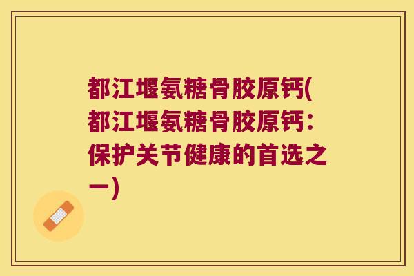 都江堰氨糖骨胶原钙(都江堰氨糖骨胶原钙：保护关节健康的首选之一)