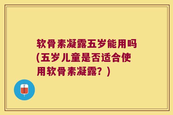 软骨素凝露五岁能用吗(五岁儿童是否适合使用软骨素凝露？)