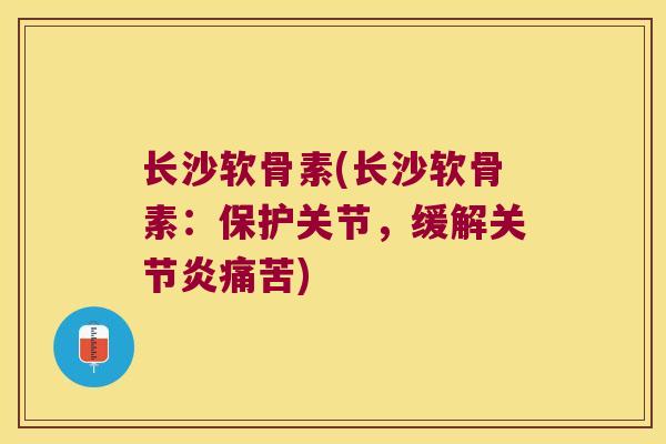 长沙软骨素(长沙软骨素:保护关节,缓解痛苦) 长沙软骨素(长沙软骨素:保护关节,缓解痛苦)