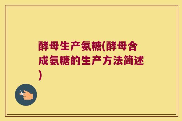 酵母生产氨糖(酵母合成氨糖的生产方法简述) 酵母生产氨糖(酵母合成氨糖的生产方法简述)