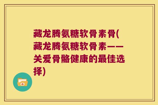 藏龙腾氨糖软骨素骨(藏龙腾氨糖软骨素——关爱骨骼健康的佳选择)
