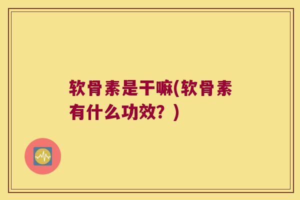 软骨素是干嘛(软骨素有什么功效?) 软骨素是干嘛(软骨素有什么功效?)
