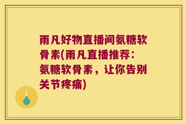 雨凡好物直播间氨糖软骨素(雨凡直播推荐：氨糖软骨素，让你告别关节)
