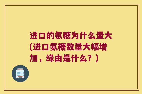 进口的氨糖为什么量大(进口氨糖数量大幅增加，缘由是什么？)
