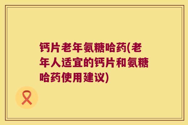 钙片老年氨糖哈药(老年人适宜的钙片和氨糖哈药使用建议) 钙片老年氨糖哈药(老年人适宜的钙片和氨糖哈药使用建议)