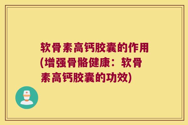 软骨素高钙胶囊的作用(增强骨骼健康：软骨素高钙胶囊的功效)