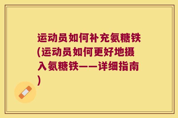 运动员如何补充氨糖铁(运动员如何更好地摄入氨糖铁——详细指南) 运动员如何补充氨糖铁(运动员如何更好地摄入氨糖铁——详细指南)