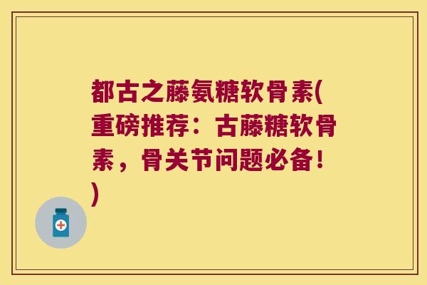 都古之藤氨糖软骨素(重磅推荐:古藤糖软骨素,骨关节问题必备!) 都古之藤氨糖软骨素(重磅推荐:古藤糖软骨素,骨关节问题必备!)