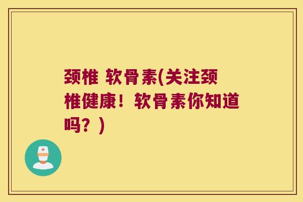 颈椎 软骨素(关注颈椎健康!软骨素你知道吗?) 颈椎 软骨素(关注颈椎健康!软骨素你知道吗?)