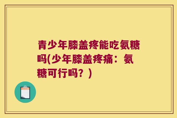 青少年膝盖疼能吃氨糖吗(少年膝盖:氨糖可行吗?) 青少年膝盖疼能吃氨糖吗(少年膝盖:氨糖可行吗?)
