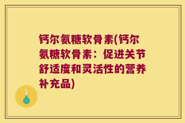 钙尔氨糖软骨素(钙尔氨糖软骨素：促进关节舒适度和灵活性的营养补充品)