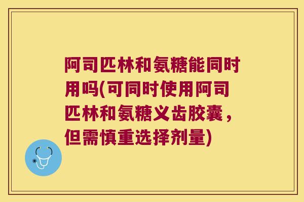 阿司匹林和氨糖能同时用吗(可同时使用阿司匹林和氨糖义齿胶囊,但需慎重选择剂量) 阿司匹林和氨糖能同时用吗(可同时使用阿司匹林和氨糖义齿胶囊,但需慎重选择剂量)