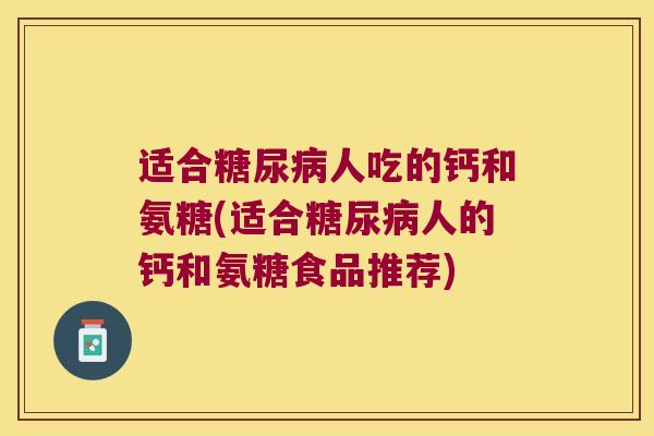 适合人吃的钙和氨糖(适合人的钙和氨糖食品推荐)