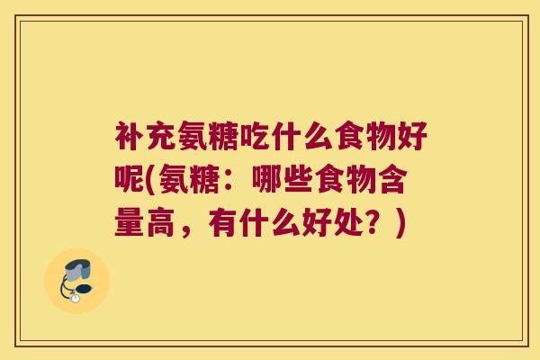 补充氨糖吃什么食物好呢(氨糖:哪些食物含量高,有什么好处?) 补充氨糖吃什么食物好呢(氨糖:哪些食物含量高,有什么好处?)