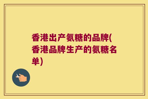 香港出产氨糖的品牌(香港品牌生产的氨糖名单) 香港出产氨糖的品牌(香港品牌生产的氨糖名单)