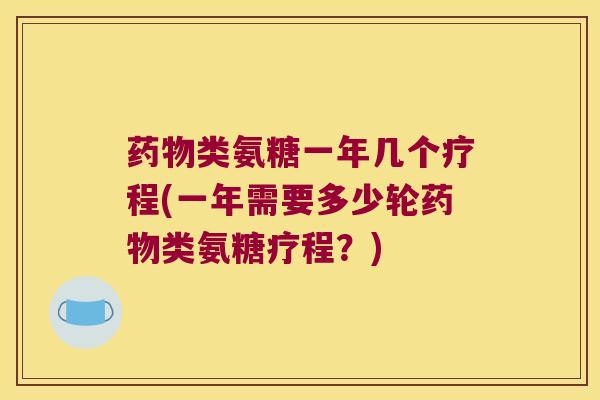 类氨糖一年几个疗程(一年需要多少轮类氨糖疗程?) 类氨糖一年几个疗程(一年需要多少轮类氨糖疗程?)