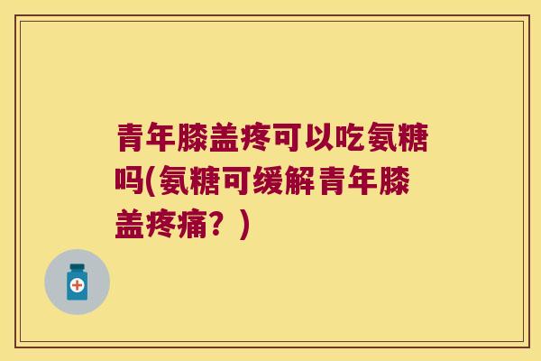 青年膝盖疼可以吃氨糖吗(氨糖可缓解青年膝盖？)