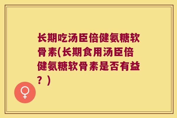 长期吃汤臣倍健氨糖软骨素(长期食用汤臣倍健氨糖软骨素是否有益?) 长期吃汤臣倍健氨糖软骨素(长期食用汤臣倍健氨糖软骨素是否有益?)