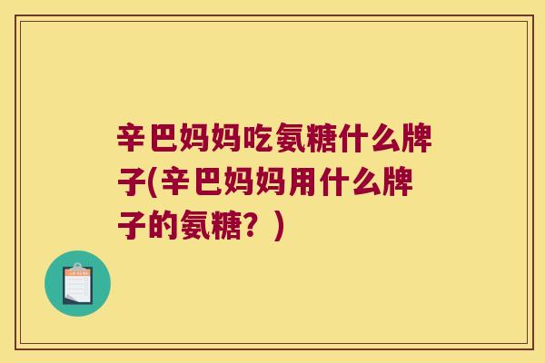 辛巴妈妈吃氨糖什么牌子(辛巴妈妈用什么牌子的氨糖？)