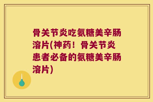 骨吃氨糖美辛肠溶片(神药！骨患者必备的氨糖美辛肠溶片)