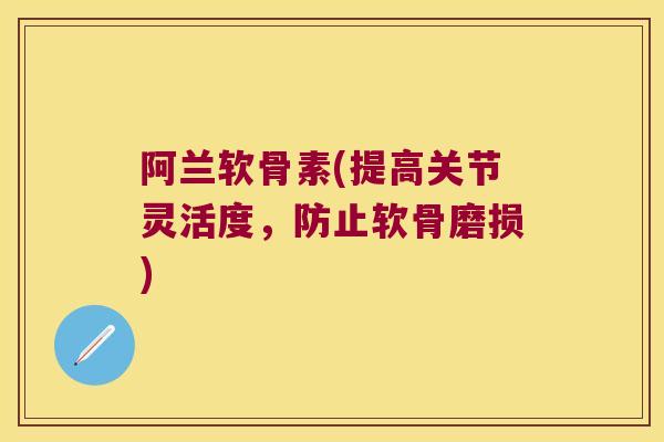 阿兰软骨素(提高关节灵活度，防止软骨磨损)