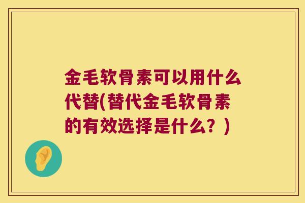 金毛软骨素可以用什么代替(替代金毛软骨素的有效选择是什么？)