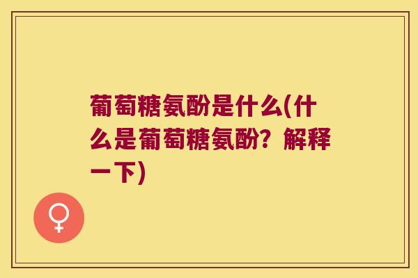 葡萄糖氨酚是什么(什么是葡萄糖氨酚？解释一下)