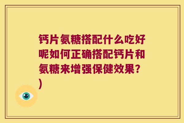 钙片氨糖搭配什么吃好呢如何正确搭配钙片和氨糖来增强保健效果?) 钙片氨糖搭配什么吃好呢如何正确搭配钙片和氨糖来增强保健效果?)