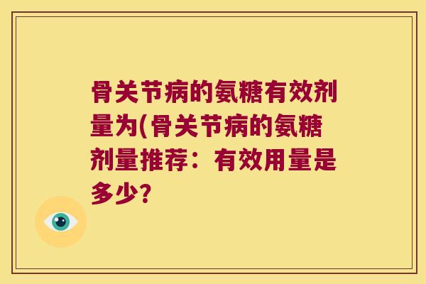 骨关节的氨糖有效剂量为(骨关节的氨糖剂量推荐:有效用量是多少? 骨关节的氨糖有效剂量为(骨关节的氨糖剂量推荐:有效用量是多少?