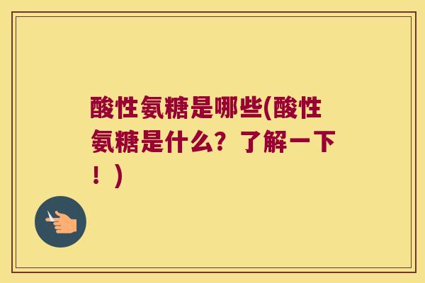 酸性氨糖是哪些(酸性氨糖是什么?了解一下!) 酸性氨糖是哪些(酸性氨糖是什么?了解一下!)