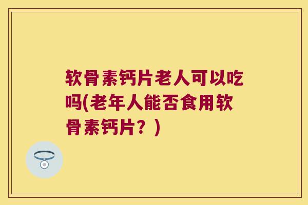软骨素钙片老人可以吃吗(老年人能否食用软骨素钙片?) 软骨素钙片老人可以吃吗(老年人能否食用软骨素钙片?)