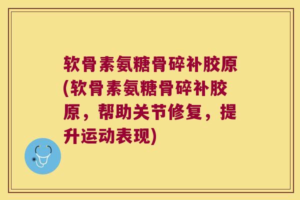 软骨素氨糖骨碎补胶原(软骨素氨糖骨碎补胶原,帮助关节修复,提升运动表现) 软骨素氨糖骨碎补胶原(软骨素氨糖骨碎补胶原,帮助关节修复,提升运动表现)