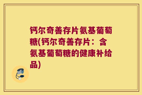 钙尔奇善存片氨基葡萄糖(钙尔奇善存片:含氨基葡萄糖的健康补给品) 钙尔奇善存片氨基葡萄糖(钙尔奇善存片:含氨基葡萄糖的健康补给品)