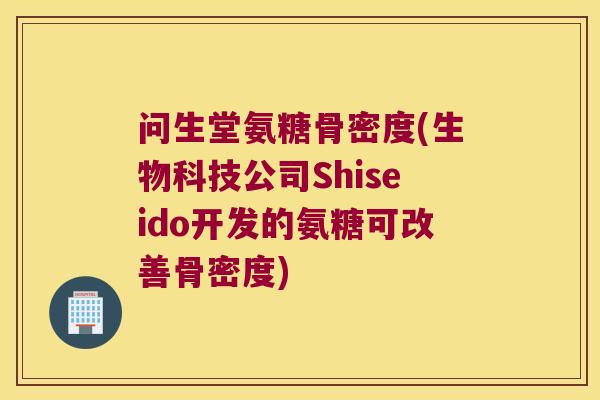 问生堂氨糖骨密度(生物科技公司Shiseido开发的氨糖可改善骨密度) 问生堂氨糖骨密度(生物科技公司Shiseido开发的氨糖可改善骨密度)