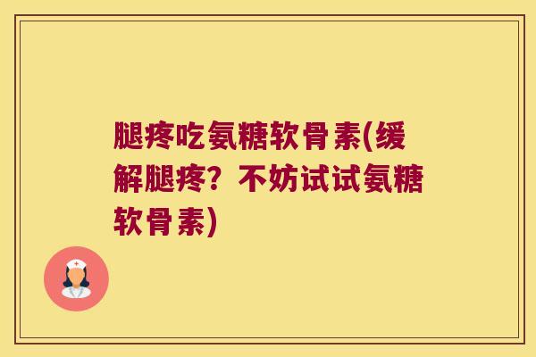 腿疼吃氨糖软骨素(缓解腿疼？不妨试试氨糖软骨素)