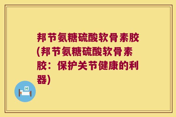 邦节氨糖硫酸软骨素胶(邦节氨糖硫酸软骨素胶：保护关节健康的利器)