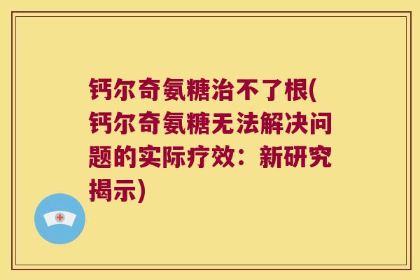 钙尔奇氨糖不了根(钙尔奇氨糖无法解决问题的实际疗效：新研究揭示)