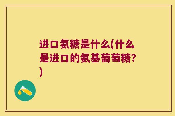 进口氨糖是什么(什么是进口的氨基葡萄糖?) 进口氨糖是什么(什么是进口的氨基葡萄糖?)