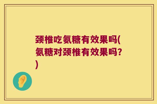 颈椎吃氨糖有效果吗(氨糖对颈椎有效果吗?) 颈椎吃氨糖有效果吗(氨糖对颈椎有效果吗?)