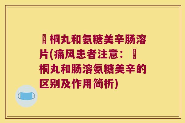 豨桐丸和氨糖美辛肠溶片(患者注意:豨桐丸和肠溶氨糖美辛的区别及作用简析) 豨桐丸和氨糖美辛肠溶片(患者注意:豨桐丸和肠溶氨糖美辛的区别及作用简析)