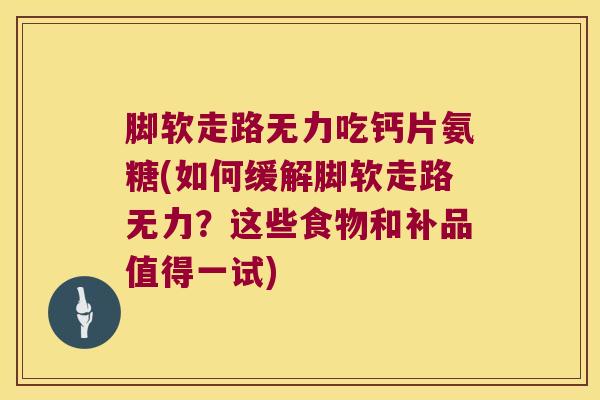 脚软走路无力吃钙片氨糖(如何缓解脚软走路无力?这些食物和补品值得一试) 脚软走路无力吃钙片氨糖(如何缓解脚软走路无力?这些食物和补品值得一试)