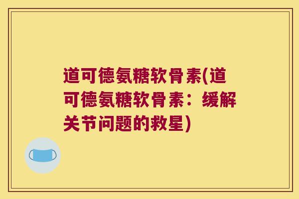 道可德氨糖软骨素(道可德氨糖软骨素:缓解关节问题的救星) 道可德氨糖软骨素(道可德氨糖软骨素:缓解关节问题的救星)