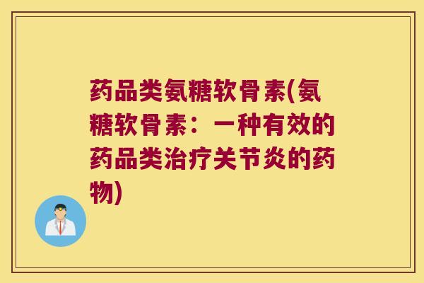 药品类氨糖软骨素(氨糖软骨素:一种有效的药品类的) 药品类氨糖软骨素(氨糖软骨素:一种有效的药品类的)