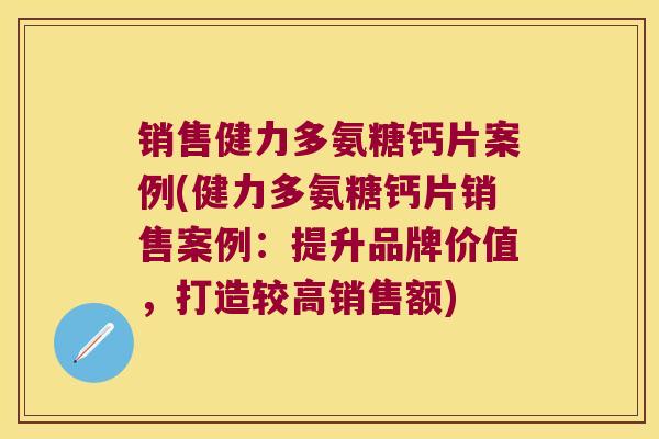 销售健力多氨糖钙片案例(健力多氨糖钙片销售案例：提升品牌价值，打造较高销售额)