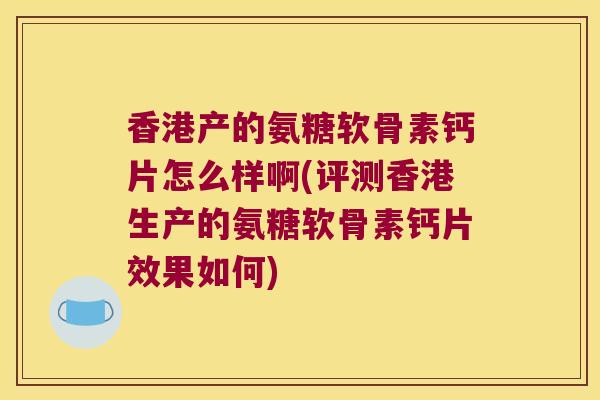 香港产的氨糖软骨素钙片怎么样啊(评测香港生产的氨糖软骨素钙片效果如何)