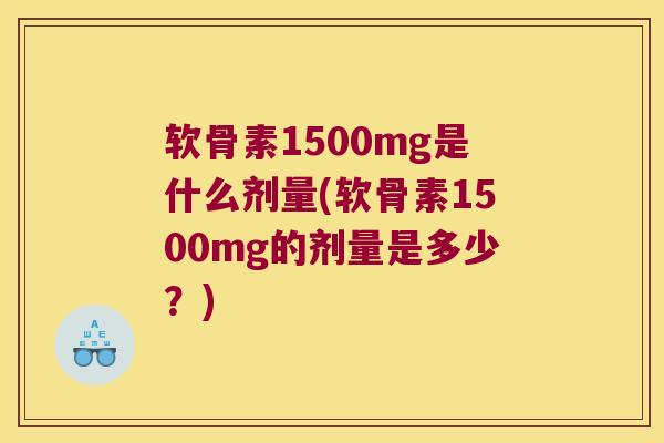 软骨素1500mg是什么剂量(软骨素1500mg的剂量是多少？)