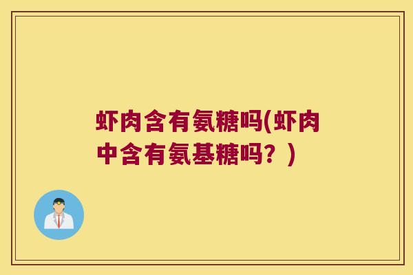 虾肉含有氨糖吗(虾肉中含有氨基糖吗？)